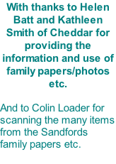 With thanks to Helen Batt and Kathleen Smith of Cheddar for providing the information and use of family papers/photos etc.  And to Colin Loader for scanning the many items from the Sandfords family papers etc.