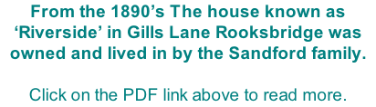 From the 1890’s The house known as ‘Riverside’ in Gills Lane Rooksbridge was owned and lived in by the Sandford family.  Click on the PDF link above to read more.