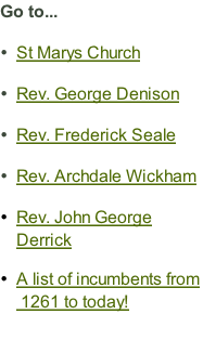 Go to...  St Marys Church  Rev. George Denison  Rev. Frederick Seale  Rev. Archdale Wickham  Rev. John George Derrick  A list of incumbents from  1261 to today!